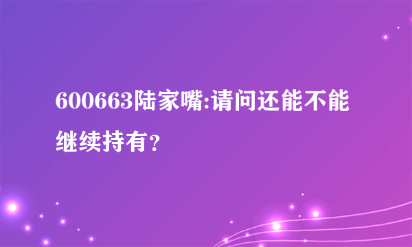 600663陆家嘴:请问还能不能继续持有？