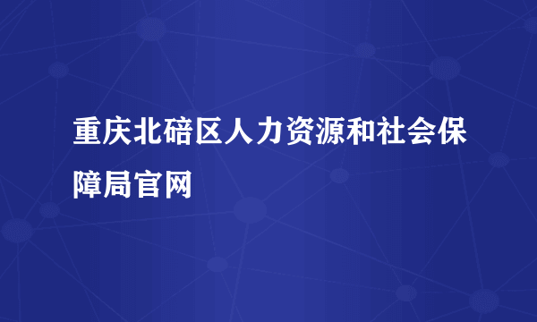 重庆北碚区人力资源和社会保障局官网