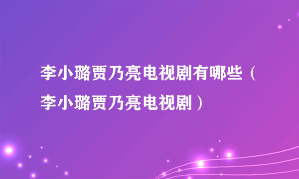 李小璐贾乃亮电视剧有哪些（李小璐贾乃亮电视剧）