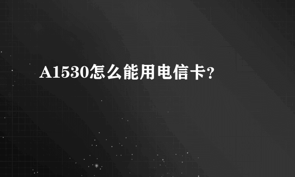 A1530怎么能用电信卡？