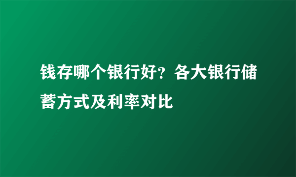 钱存哪个银行好？各大银行储蓄方式及利率对比
