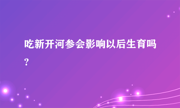 吃新开河参会影响以后生育吗?