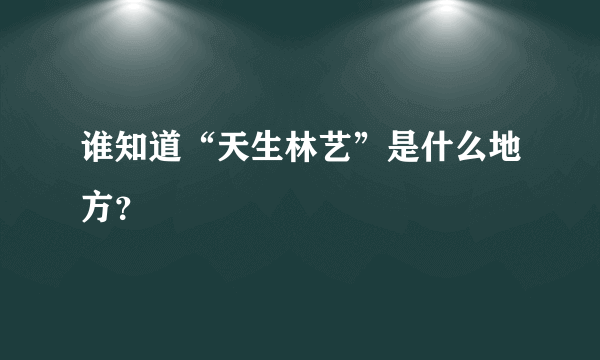谁知道“天生林艺”是什么地方？