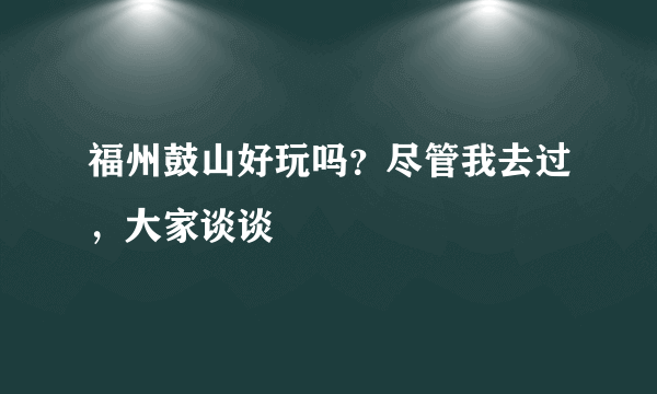 福州鼓山好玩吗？尽管我去过，大家谈谈