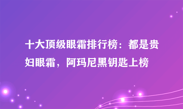 十大顶级眼霜排行榜：都是贵妇眼霜，阿玛尼黑钥匙上榜