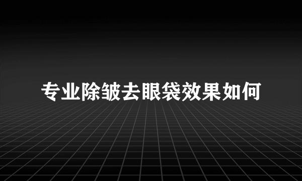 专业除皱去眼袋效果如何