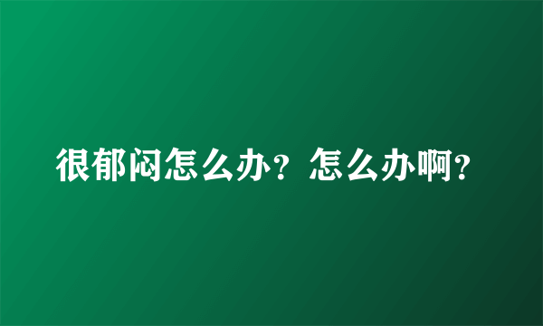 很郁闷怎么办？怎么办啊？