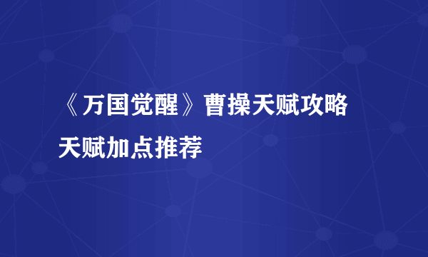 《万国觉醒》曹操天赋攻略 天赋加点推荐