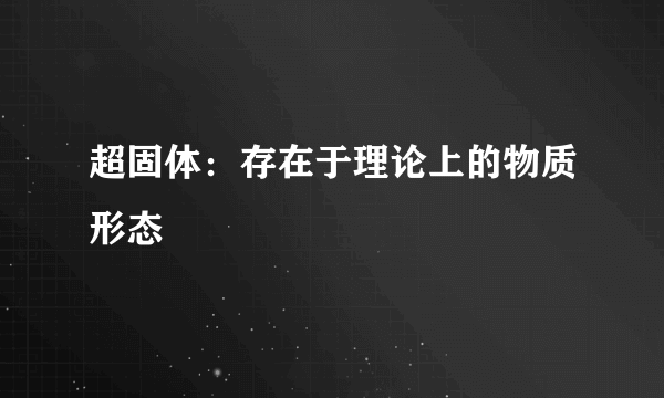 超固体：存在于理论上的物质形态