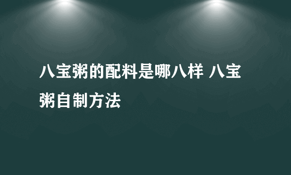 八宝粥的配料是哪八样 八宝粥自制方法