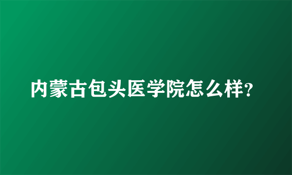 内蒙古包头医学院怎么样？