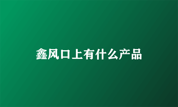 鑫风口上有什么产品