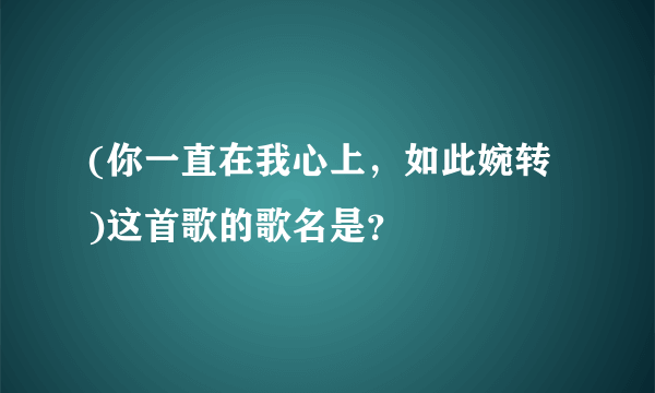 (你一直在我心上，如此婉转 )这首歌的歌名是？