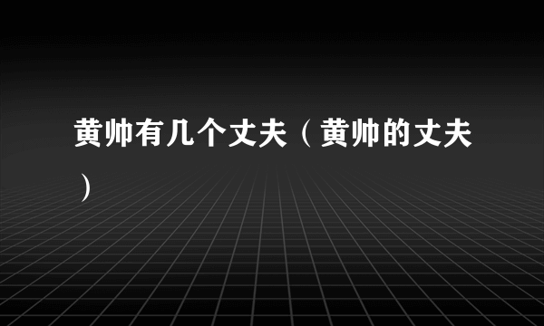 黄帅有几个丈夫（黄帅的丈夫）