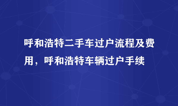 呼和浩特二手车过户流程及费用，呼和浩特车辆过户手续
