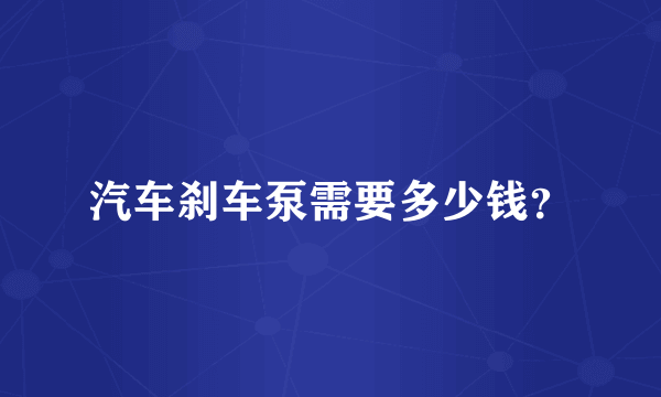 汽车刹车泵需要多少钱？