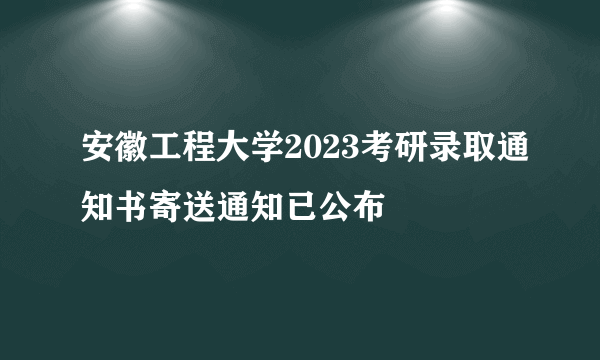 安徽工程大学2023考研录取通知书寄送通知已公布