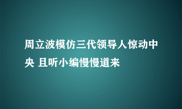周立波模仿三代领导人惊动中央 且听小编慢慢道来