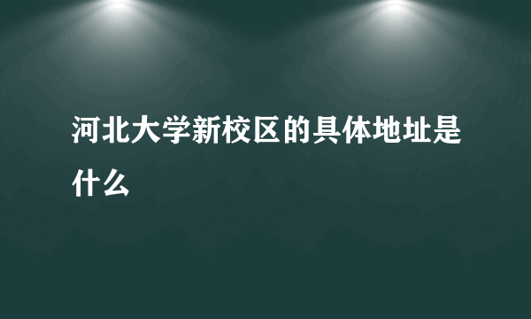 河北大学新校区的具体地址是什么