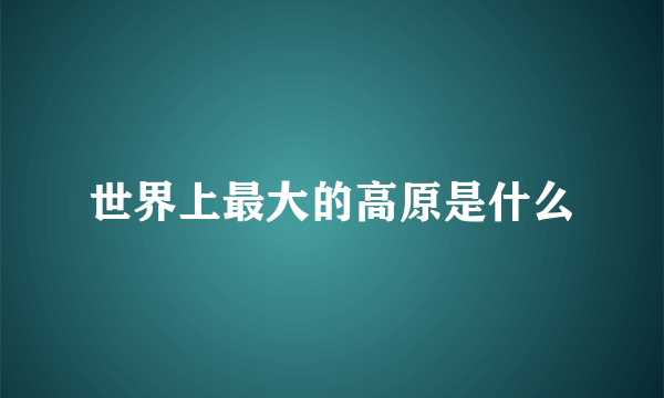 世界上最大的高原是什么
