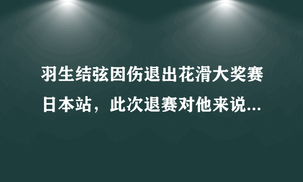 羽生结弦因伤退出花滑大奖赛日本站，此次退赛对他来说意味着什么？