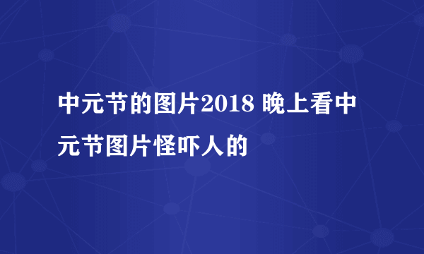 中元节的图片2018 晚上看中元节图片怪吓人的