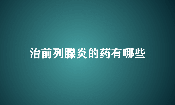 治前列腺炎的药有哪些