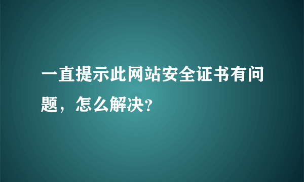 一直提示此网站安全证书有问题，怎么解决？