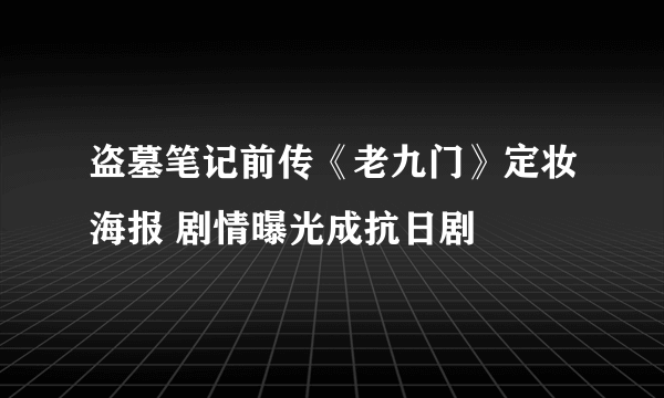 盗墓笔记前传《老九门》定妆海报 剧情曝光成抗日剧
