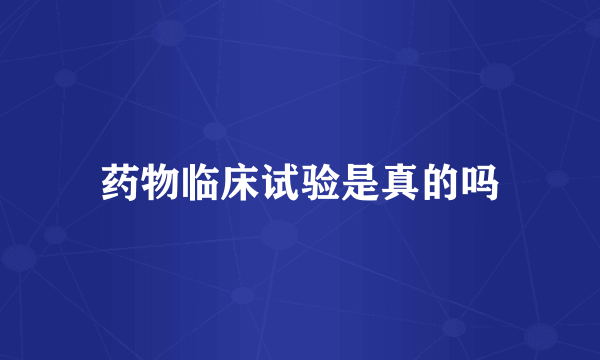 药物临床试验是真的吗