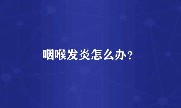 咽喉发炎怎么办？