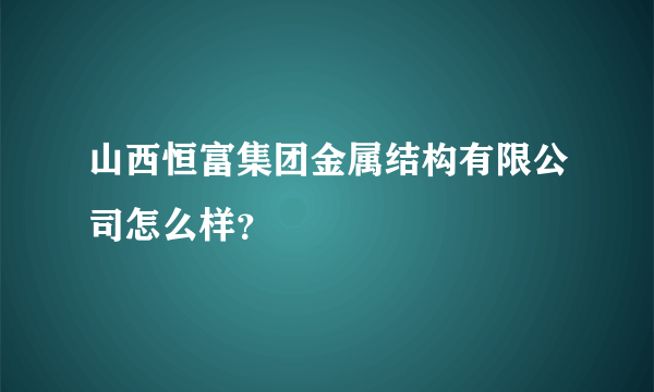 山西恒富集团金属结构有限公司怎么样？