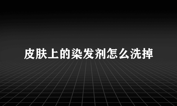 皮肤上的染发剂怎么洗掉