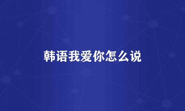 韩语我爱你怎么说