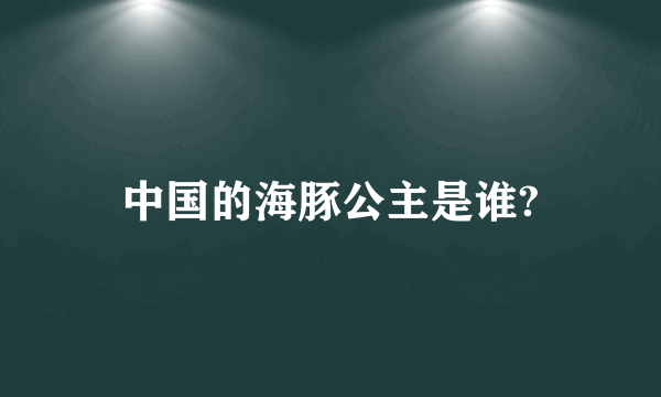 中国的海豚公主是谁?