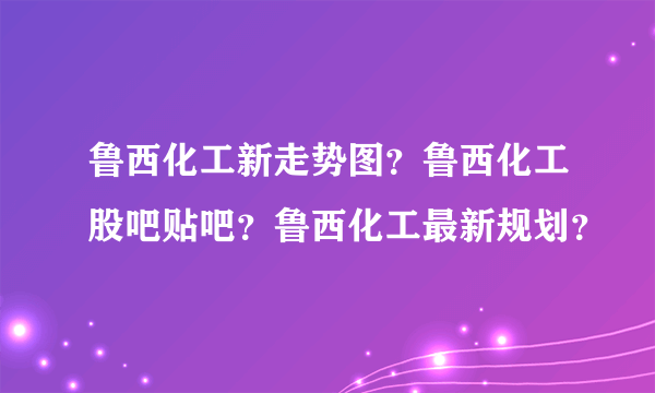 鲁西化工新走势图？鲁西化工股吧贴吧？鲁西化工最新规划？
