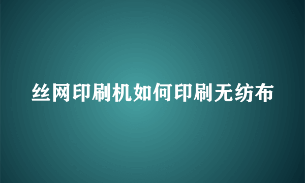 丝网印刷机如何印刷无纺布