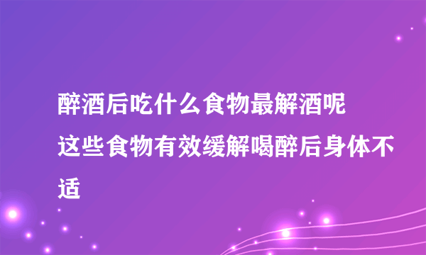 醉酒后吃什么食物最解酒呢 这些食物有效缓解喝醉后身体不适