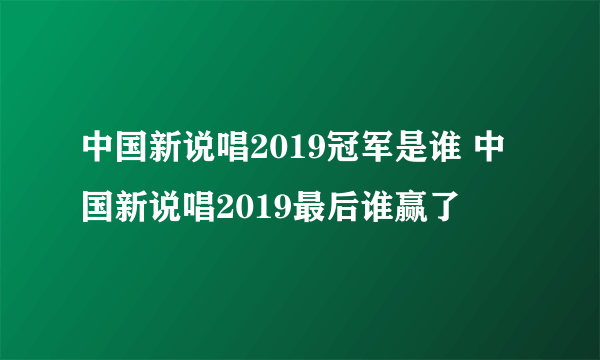 中国新说唱2019冠军是谁 中国新说唱2019最后谁赢了