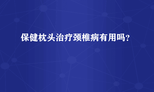 保健枕头治疗颈椎病有用吗？