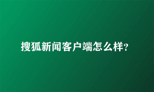 搜狐新闻客户端怎么样？