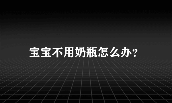 宝宝不用奶瓶怎么办？