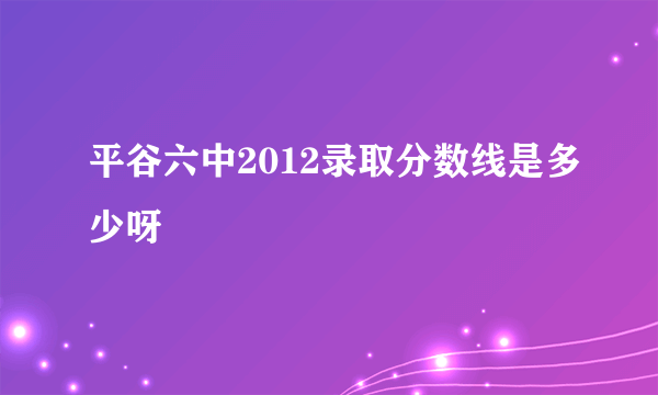 平谷六中2012录取分数线是多少呀