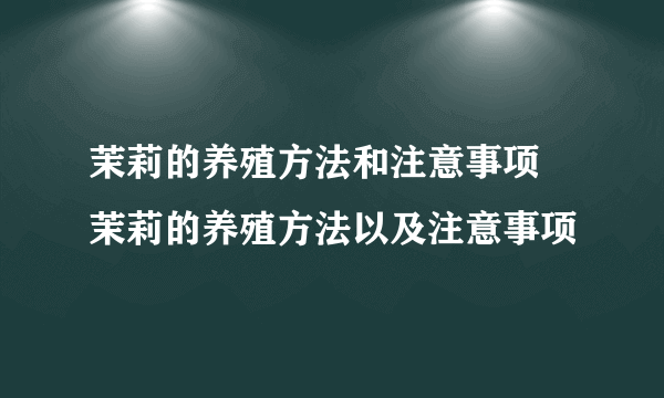 茉莉的养殖方法和注意事项 茉莉的养殖方法以及注意事项