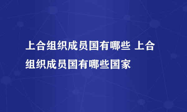 上合组织成员国有哪些 上合组织成员国有哪些国家