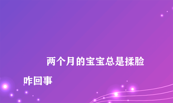
        两个月的宝宝总是揉脸咋回事
    
