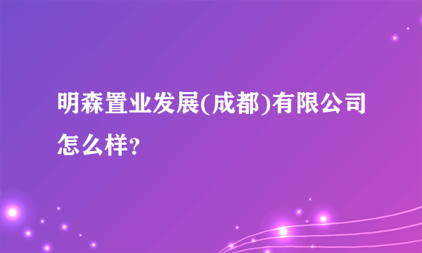 明森置业发展(成都)有限公司怎么样？