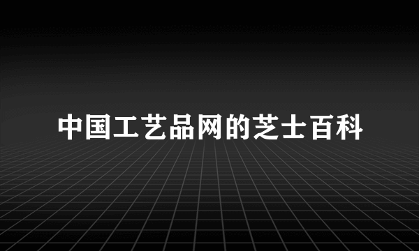 中国工艺品网的芝士百科