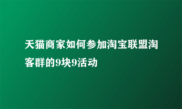 天猫商家如何参加淘宝联盟淘客群的9块9活动