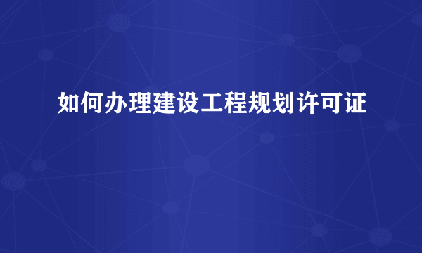 如何办理建设工程规划许可证